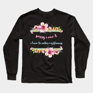 Sorry I Can't I Have To Water My Flowers Long Sleeve T-Shirt